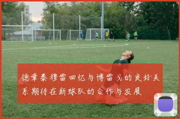 德章泰穆雷回忆与博雷戈的良好关系期待在新球队的合作与发展