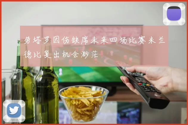 劳塔罗因伤缺席未来四场比赛米兰德比复出机会渺茫