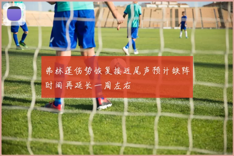 弗林蓬伤势恢复接近尾声预计缺阵时间再延长一周左右