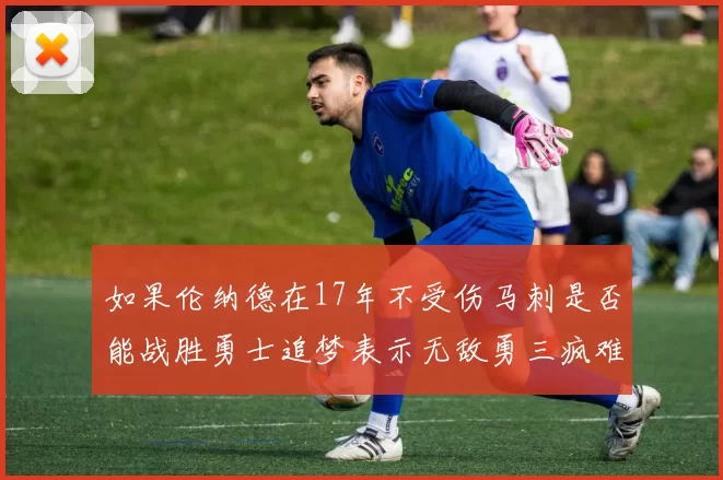 如果伦纳德在17年不受伤马刺是否能战胜勇士追梦表示无敌勇三疯难以阻挡