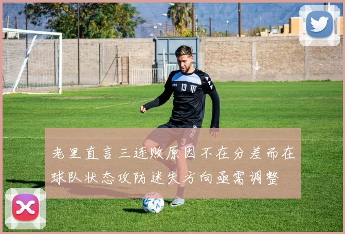 老里直言三连败原因不在分差而在球队状态攻防迷失方向亟需调整