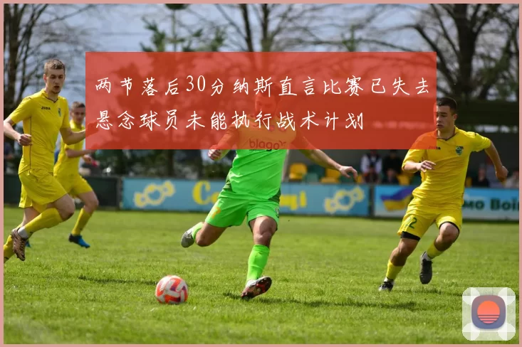 两节落后30分纳斯直言比赛已失去悬念球员未能执行战术计划