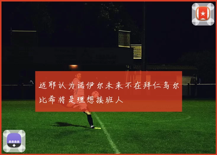 迈耶认为诺伊尔未来不在拜仁乌尔比希将是理想接班人