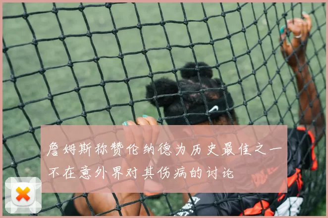 詹姆斯称赞伦纳德为历史最佳之一不在意外界对其伤病的讨论