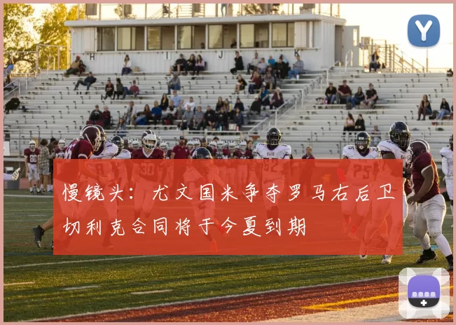 慢镜头：尤文国米争夺罗马右后卫切利克合同将于今夏到期