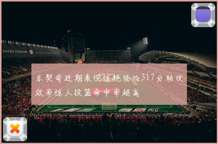 东契奇近期表现惊艳场均317分助攻效率惊人投篮命中率超高
