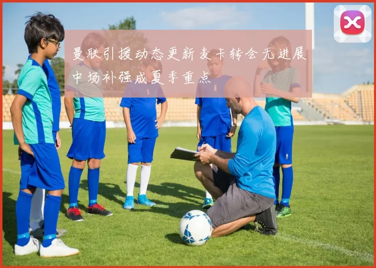 曼联引援动态更新麦卡转会无进展中场补强成夏季重点