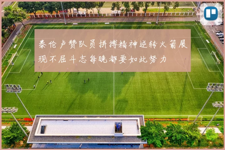 泰伦卢赞队员拼搏精神逆转火箭展现不屈斗志每晚都要如此努力
