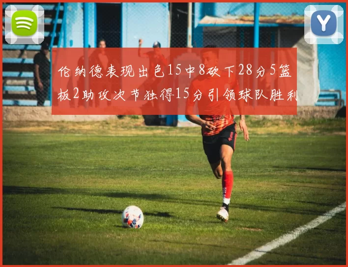 伦纳德表现出色15中8砍下28分5篮板2助攻次节独得15分引领球队胜利