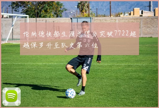 伦纳德快船生涯总得分突破7722超越保罗升至队史第六位