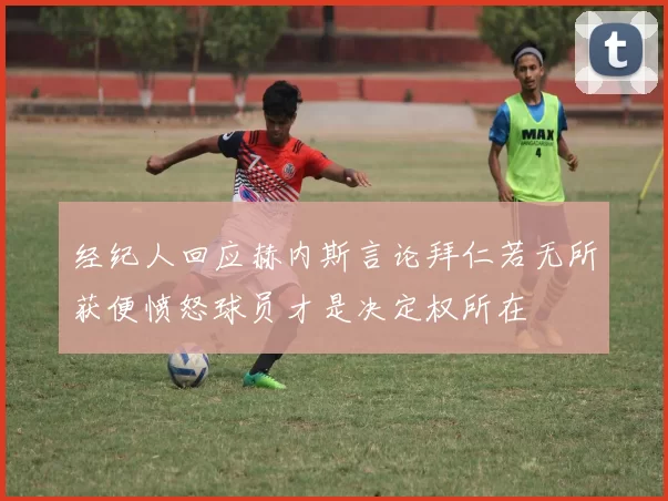 经纪人回应赫内斯言论拜仁若无所获便愤怒球员才是决定权所在