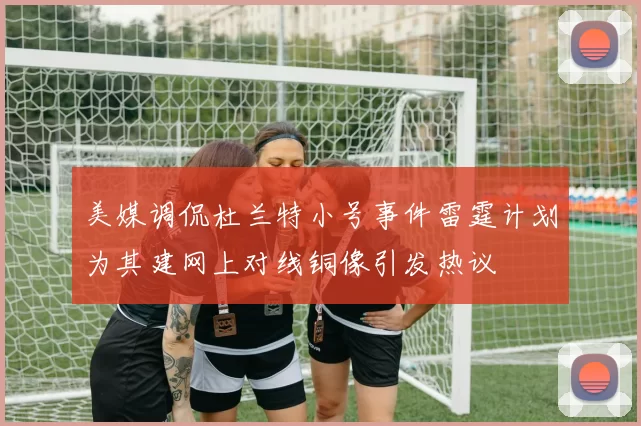 美媒调侃杜兰特小号事件雷霆计划为其建网上对线铜像引发热议